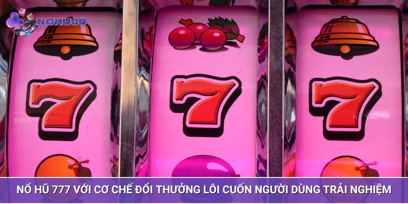 Nổ hũ 777 với cơ chế đổi thưởng lôi cuốn người dùng trải nghiệm