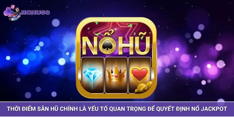 Thời điểm săn hũ chính là yếu tố quan trọng để quyết định nổ Jackpot