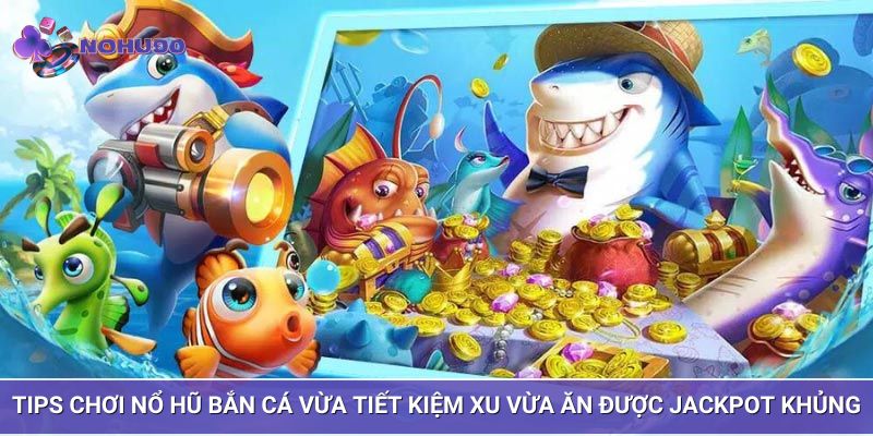 Tips chơi nổ hũ bắn cá vừa tiết kiệm xu vừa ăn được Jackpot khủng