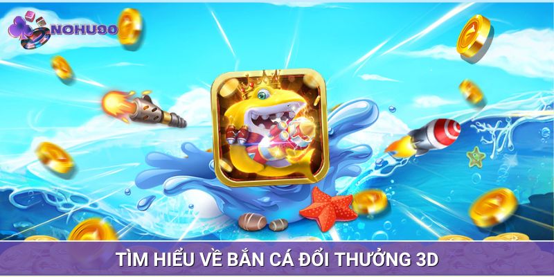 Bạn nắm rõ về bắn cá đổi thưởng 3D